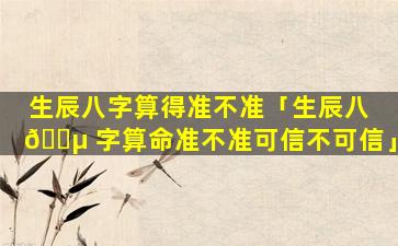 生辰八字算得准不准「生辰八 🐵 字算命准不准可信不可信」